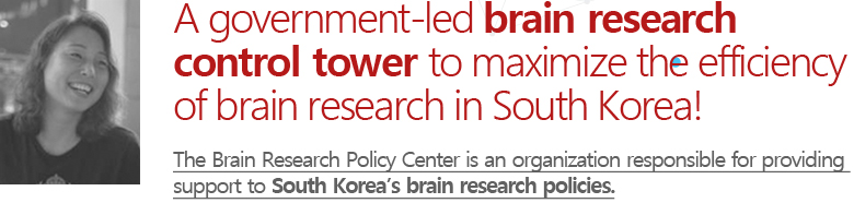 국가 뇌연구 효율 극대화를 위한 국가차원의 뇌연구 컨트롤 타워! “뇌연구정책센터(Brain Research Policy Center)”는 국가 뇌연구 정책지원 전담 조직입니다.